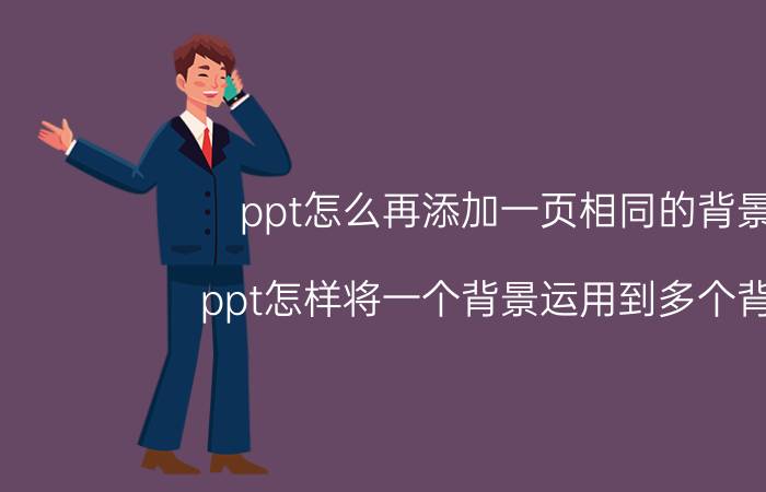 ppt怎么再添加一页相同的背景 ppt怎样将一个背景运用到多个背景？